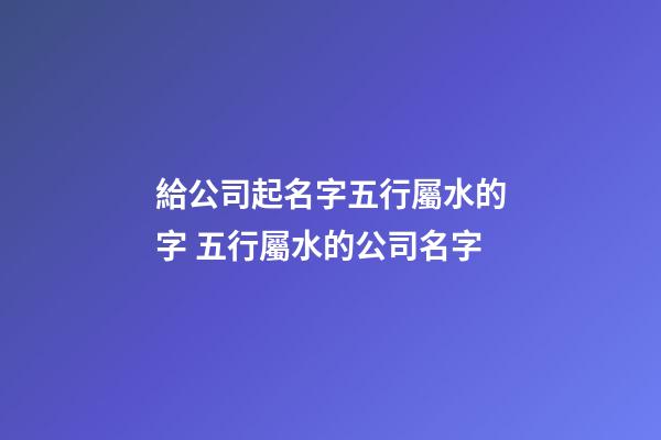 給公司起名字五行屬水的字 五行屬水的公司名字-第1張-公司起名-玄機派